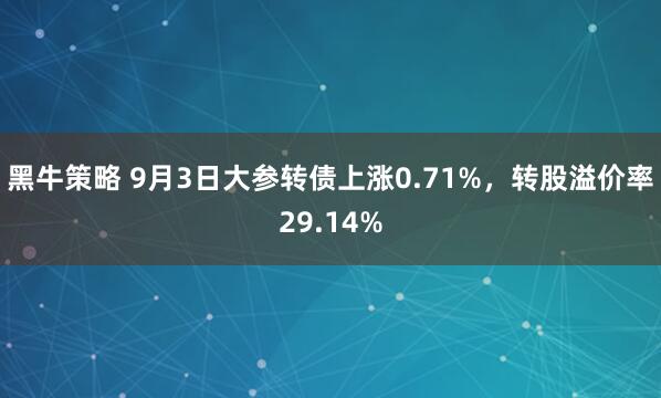 黑牛策略 9月3日大参转债上涨0.71%，转股溢价率29.14%