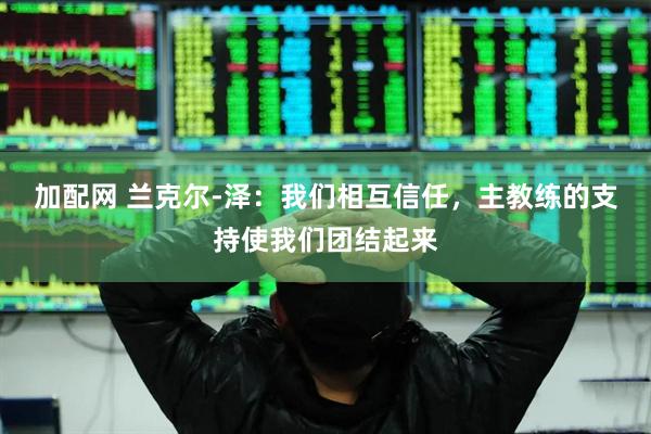 加配网 兰克尔-泽：我们相互信任，主教练的支持使我们团结起来