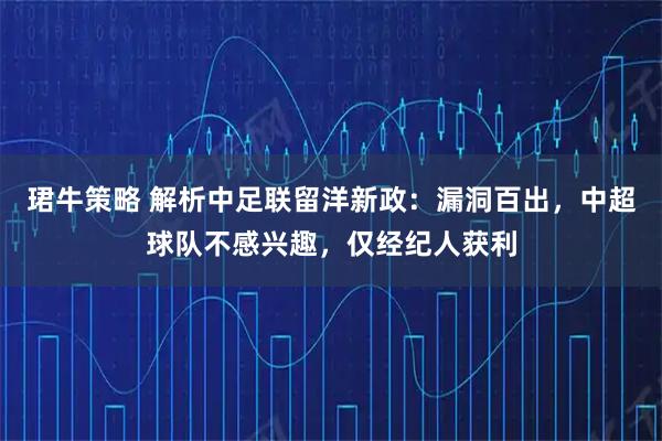 珺牛策略 解析中足联留洋新政：漏洞百出，中超球队不感兴趣，仅经纪人获利