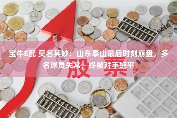宝牛E配 莫名其妙：山东泰山最后时刻崩盘，多名球员失常，终被对手绝平