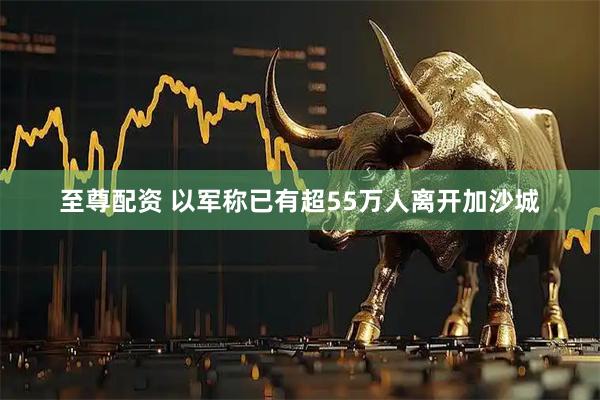 至尊配资 以军称已有超55万人离开加沙城