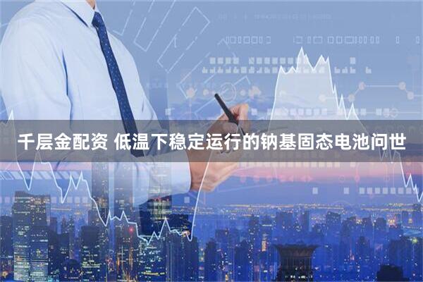 千层金配资 低温下稳定运行的钠基固态电池问世