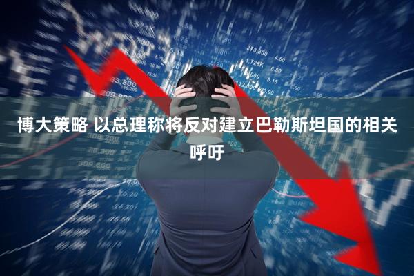 博大策略 以总理称将反对建立巴勒斯坦国的相关呼吁