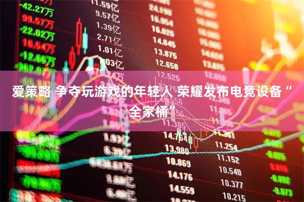 爱策略 争夺玩游戏的年轻人 荣耀发布电竞设备“全家桶”