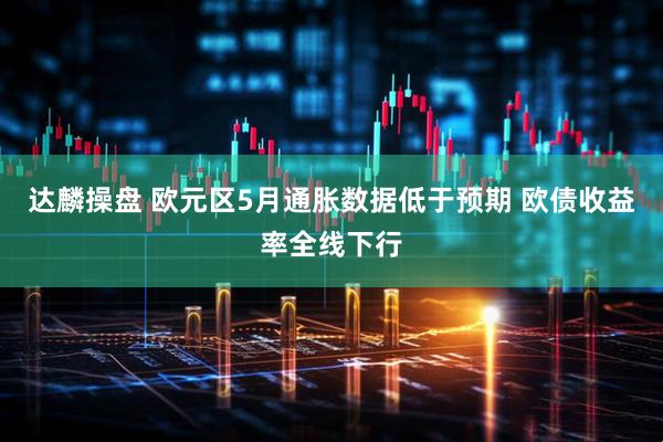 达麟操盘 欧元区5月通胀数据低于预期 欧债收益率全线下行