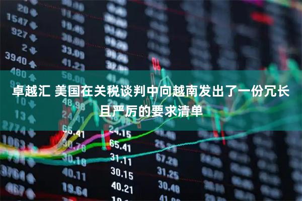卓越汇 美国在关税谈判中向越南发出了一份冗长且严厉的要求清单