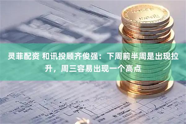 灵菲配资 和讯投顾齐俊强：下周前半周是出现拉升，周三容易出现一个高点