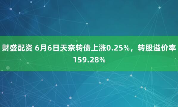 财盛配资 6月6日天奈转债上涨0.25%，转股溢价率159.28%