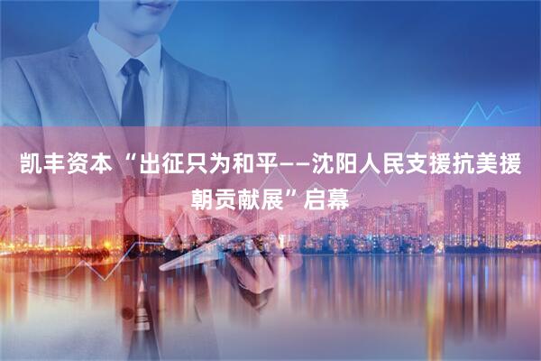 凯丰资本 “出征只为和平——沈阳人民支援抗美援朝贡献展”启幕