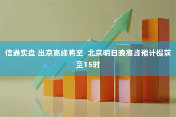 信通实盘 出京高峰将至  北京明日晚高峰预计提前至15时