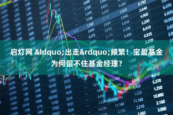 启灯网 “出走”频繁！宝盈基金为何留不住基金经理？