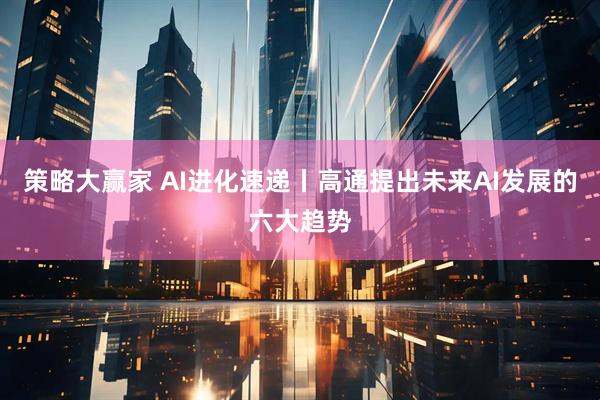 策略大赢家 AI进化速递丨高通提出未来AI发展的六大趋势