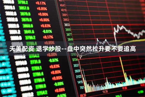 天美配资 退学炒股--盘中突然拉升要不要追高