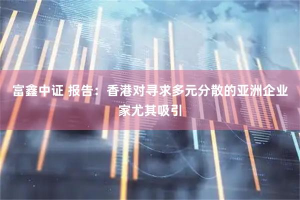 富鑫中证 报告：香港对寻求多元分散的亚洲企业家尤其吸引