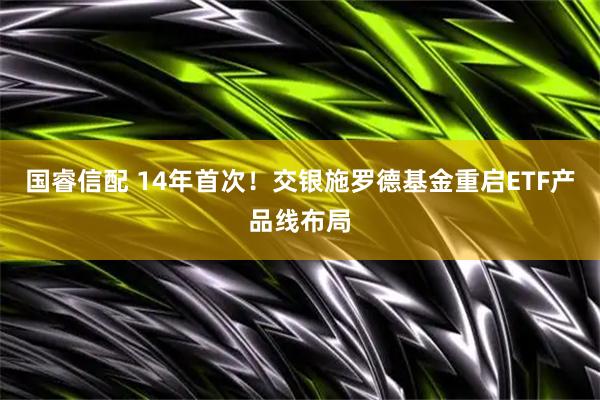国睿信配 14年首次！交银施罗德基金重启ETF产品线布局