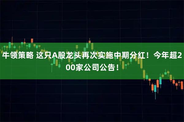 牛领策略 这只A股龙头再次实施中期分红！今年超200家公司公告！