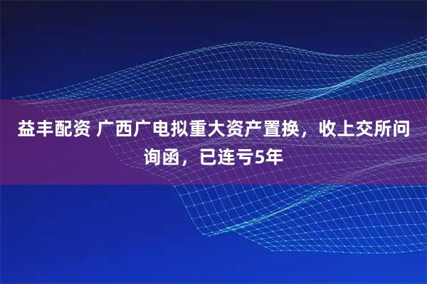 益丰配资 广西广电拟重大资产置换，收上交所问询函，已连亏5年
