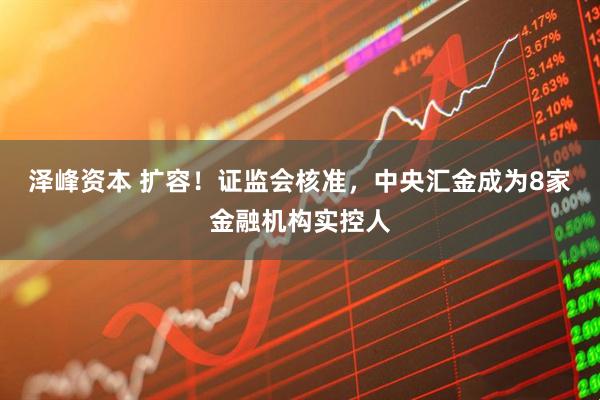 泽峰资本 扩容！证监会核准，中央汇金成为8家金融机构实控人
