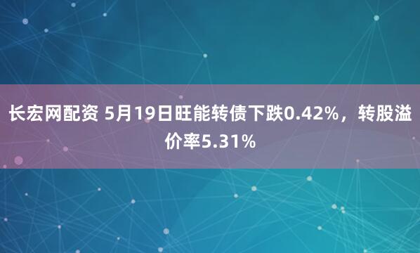 长宏网配资 5月19日旺能转债下跌0.42%，转股溢价率5.31%