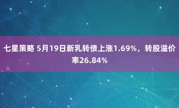 七星策略 5月19日新乳转债上涨1.69%，转股溢价率26.84%
