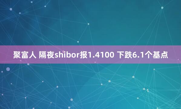 聚富人 隔夜shibor报1.4100 下跌6.1个基点
