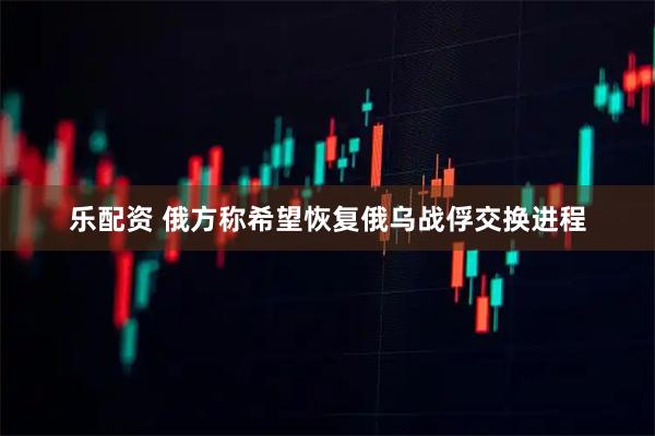 乐配资 俄方称希望恢复俄乌战俘交换进程