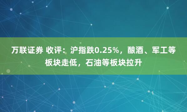 万联证券 收评：沪指跌0.25%，酿酒、军工等板块走低，石油等板块拉升