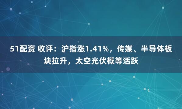 51配资 收评：沪指涨1.41%，传媒、半导体板块拉升，太空光伏概等活跃