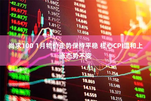 尚求100 1月物价走势保持平稳 核心CPI温和上涨态势不变
