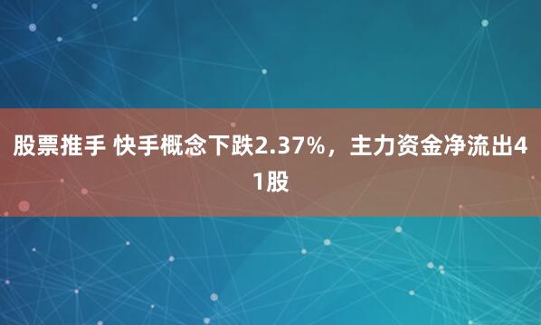 股票推手 快手概念下跌2.37%，主力资金净流出41股