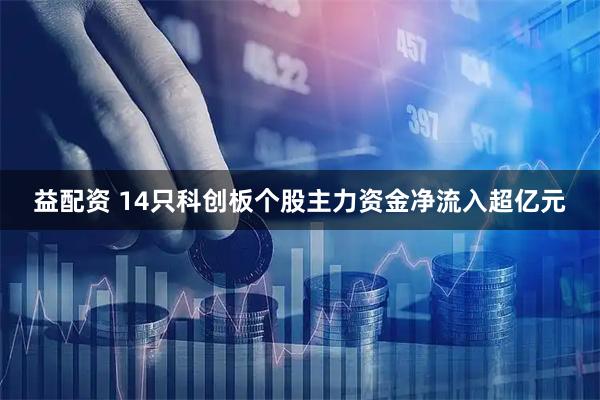 益配资 14只科创板个股主力资金净流入超亿元
