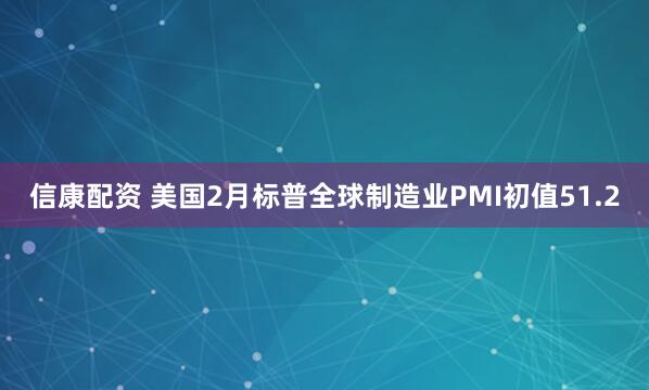 信康配资 美国2月标普全球制造业PMI初值51.2