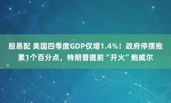 股易配 美国四季度GDP仅增1.4%！政府停摆拖累1个百分点，特朗普提前“开火”鲍威尔