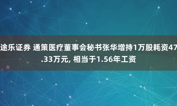 途乐证券 通策医疗董事会秘书张华增持1万股耗资47.33万元, 相当于1.56年工资