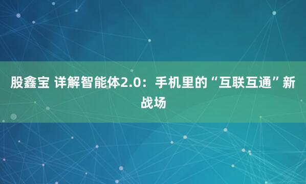 股鑫宝 详解智能体2.0:手机里的“互联互通”新战场