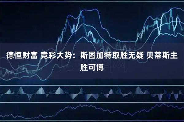德恒财富 竞彩大势：斯图加特取胜无疑 贝蒂斯主胜可博