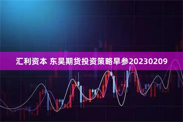 汇利资本 东吴期货投资策略早参20230209