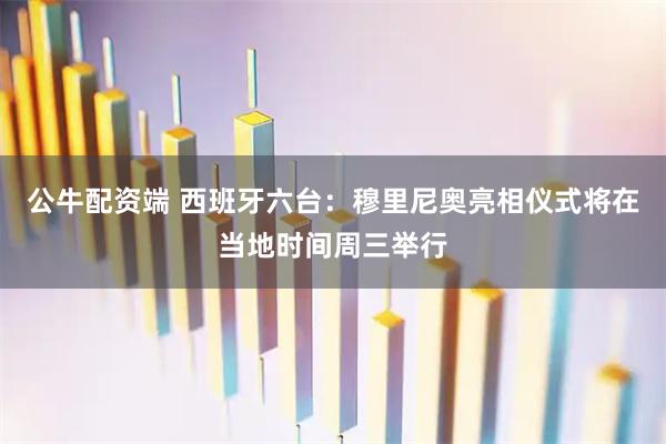 公牛配资端 西班牙六台：穆里尼奥亮相仪式将在当地时间周三举行