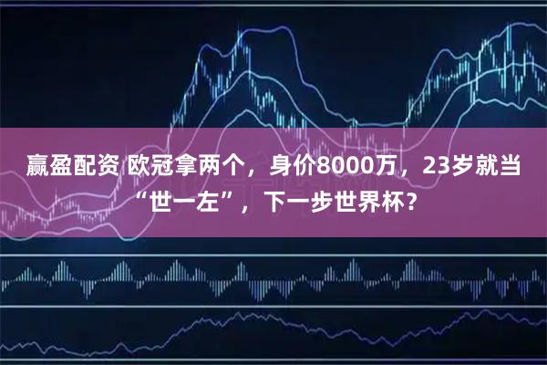 赢盈配资 欧冠拿两个，身价8000万，23岁就当“世一左”，下一步世界杯？