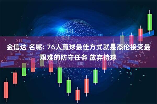 金信达 名嘴: 76人赢球最佳方式就是杰伦接受最艰难的防守任务 放弃持球